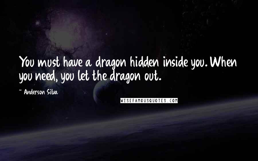 Anderson Silva Quotes: You must have a dragon hidden inside you. When you need, you let the dragon out.