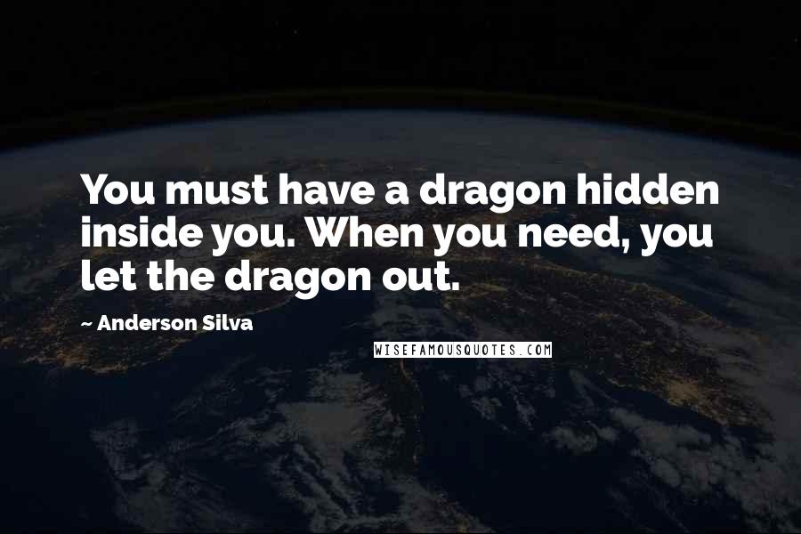 Anderson Silva Quotes: You must have a dragon hidden inside you. When you need, you let the dragon out.