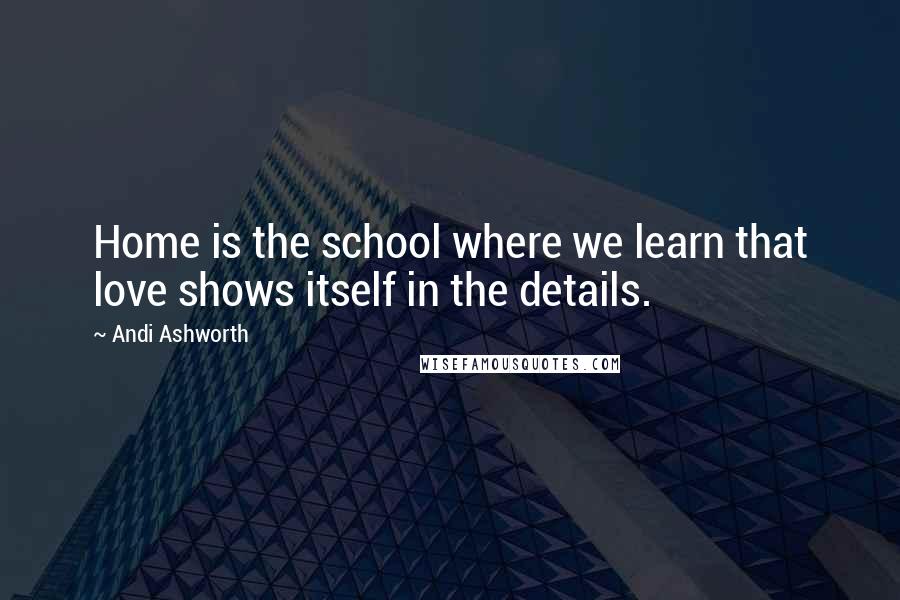 Andi Ashworth Quotes: Home is the school where we learn that love shows itself in the details.