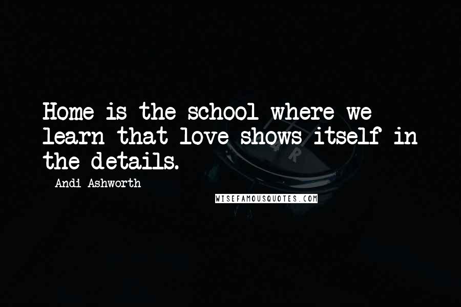 Andi Ashworth Quotes: Home is the school where we learn that love shows itself in the details.
