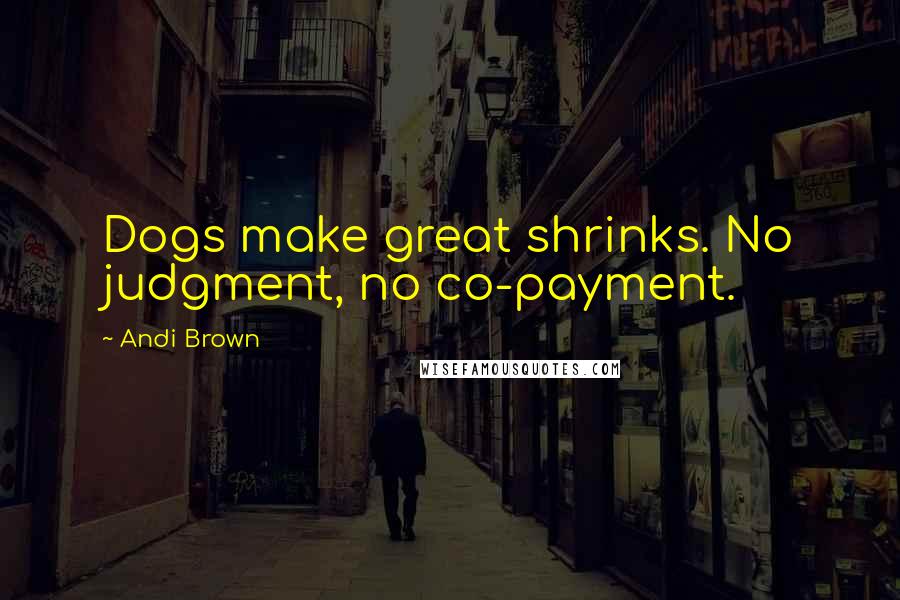 Andi Brown Quotes: Dogs make great shrinks. No judgment, no co-payment.