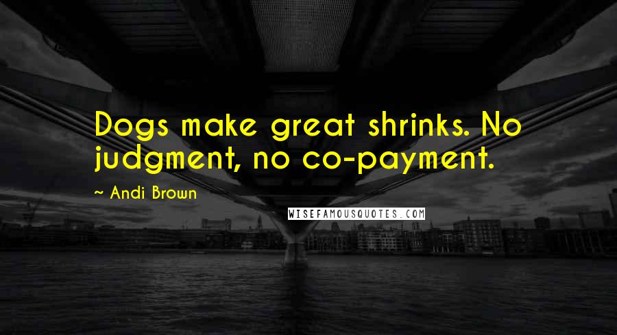 Andi Brown Quotes: Dogs make great shrinks. No judgment, no co-payment.