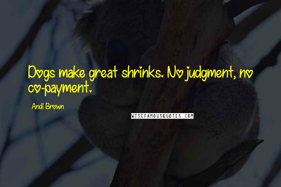 Andi Brown Quotes: Dogs make great shrinks. No judgment, no co-payment.