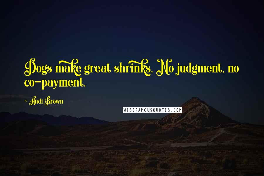 Andi Brown Quotes: Dogs make great shrinks. No judgment, no co-payment.