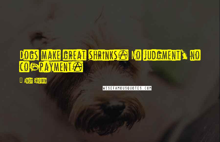 Andi Brown Quotes: Dogs make great shrinks. No judgment, no co-payment.