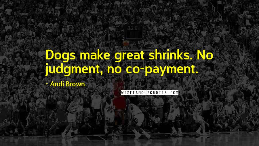 Andi Brown Quotes: Dogs make great shrinks. No judgment, no co-payment.