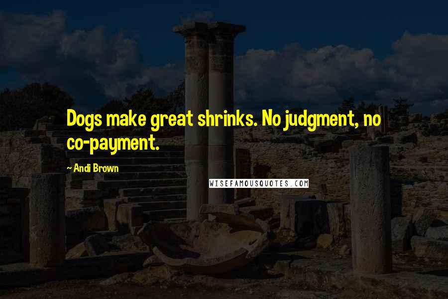 Andi Brown Quotes: Dogs make great shrinks. No judgment, no co-payment.