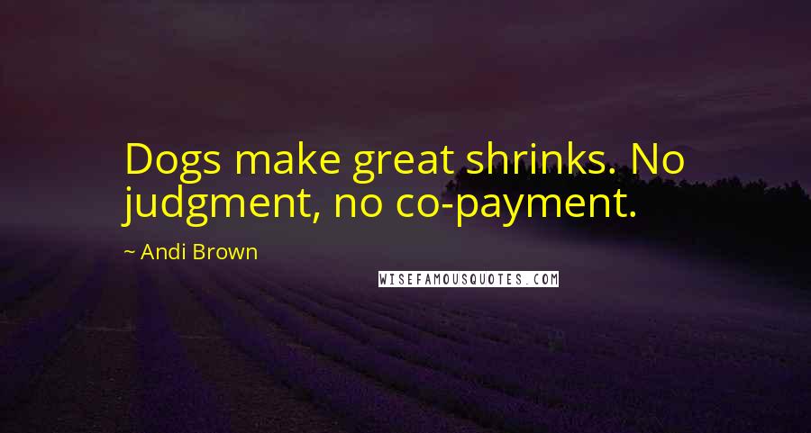 Andi Brown Quotes: Dogs make great shrinks. No judgment, no co-payment.