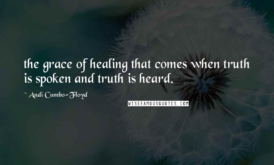 Andi Cumbo-Floyd Quotes: the grace of healing that comes when truth is spoken and truth is heard.