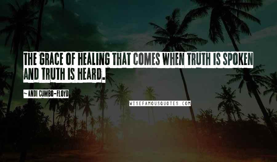 Andi Cumbo-Floyd Quotes: the grace of healing that comes when truth is spoken and truth is heard.