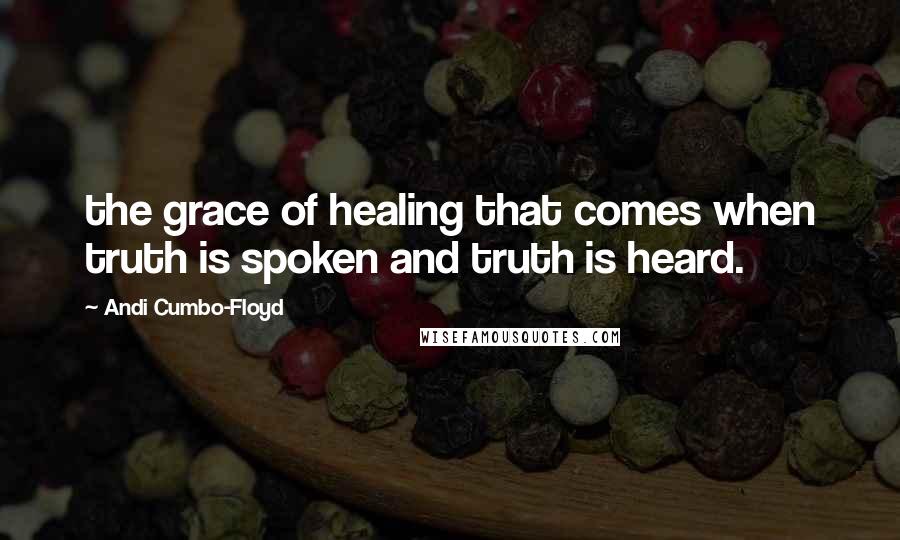 Andi Cumbo-Floyd Quotes: the grace of healing that comes when truth is spoken and truth is heard.