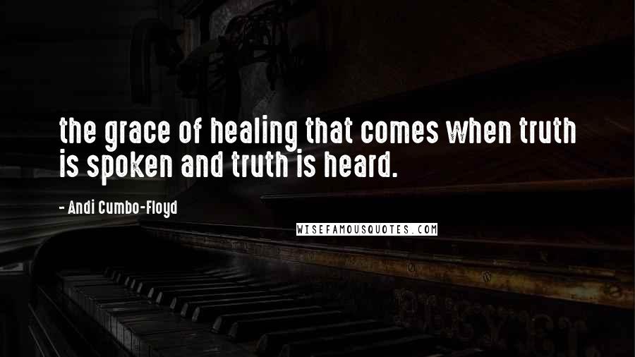 Andi Cumbo-Floyd Quotes: the grace of healing that comes when truth is spoken and truth is heard.