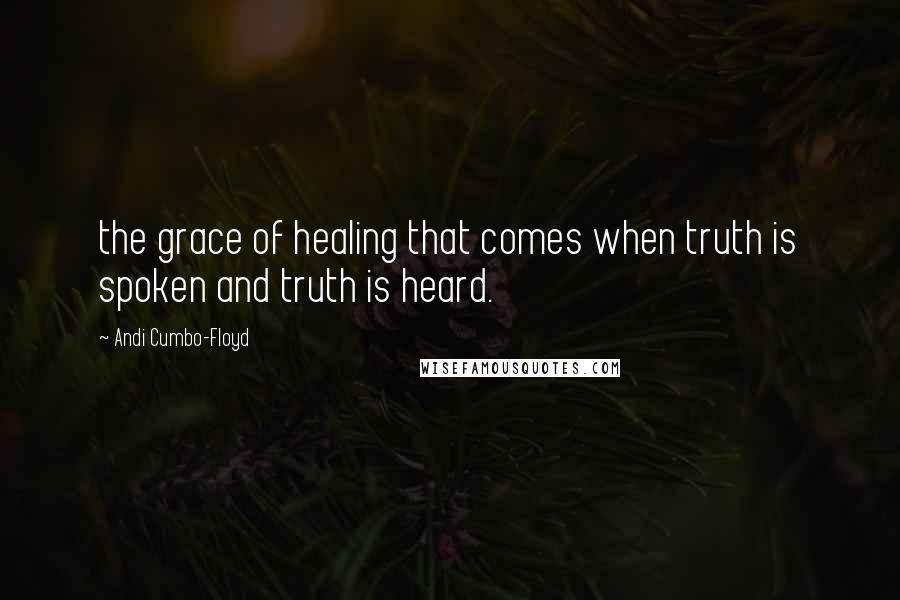 Andi Cumbo-Floyd Quotes: the grace of healing that comes when truth is spoken and truth is heard.