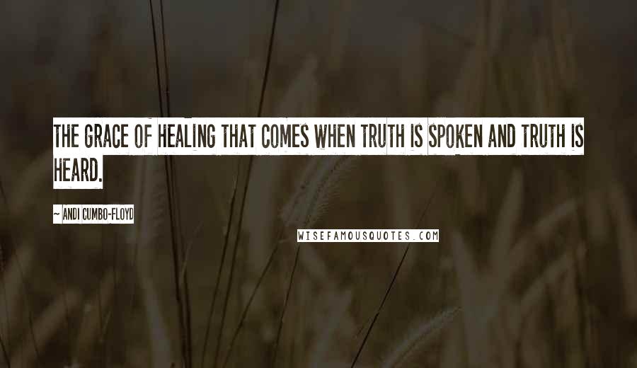 Andi Cumbo-Floyd Quotes: the grace of healing that comes when truth is spoken and truth is heard.