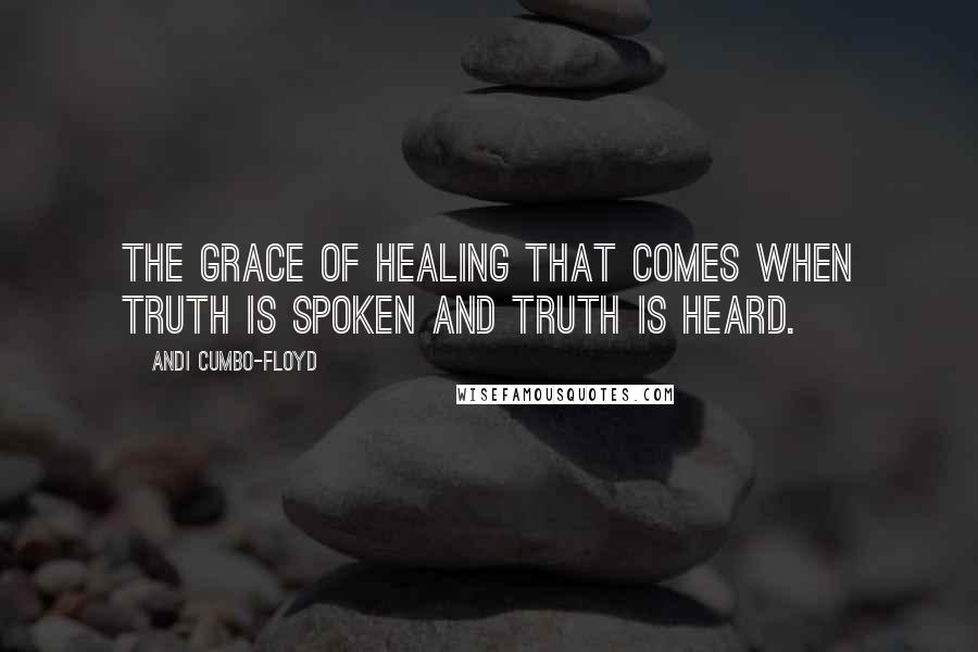 Andi Cumbo-Floyd Quotes: the grace of healing that comes when truth is spoken and truth is heard.