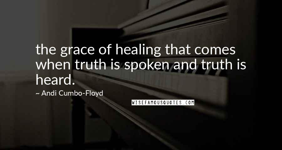 Andi Cumbo-Floyd Quotes: the grace of healing that comes when truth is spoken and truth is heard.