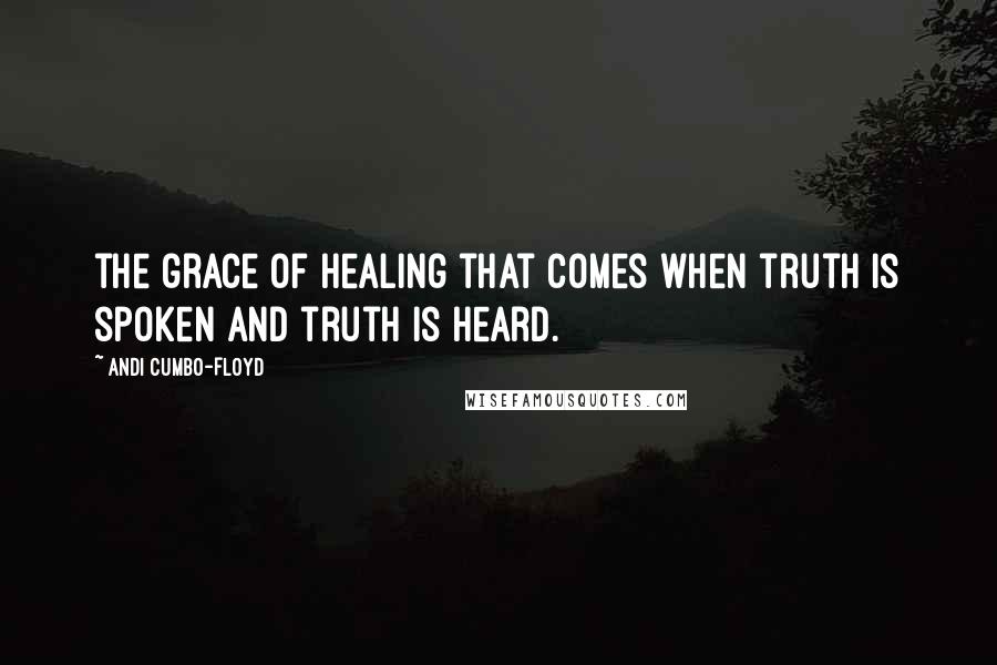 Andi Cumbo-Floyd Quotes: the grace of healing that comes when truth is spoken and truth is heard.