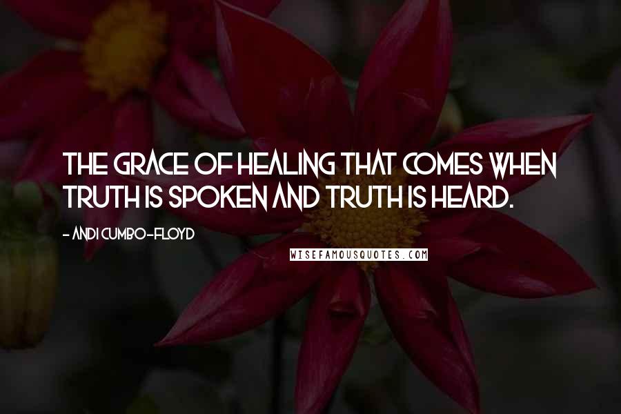 Andi Cumbo-Floyd Quotes: the grace of healing that comes when truth is spoken and truth is heard.