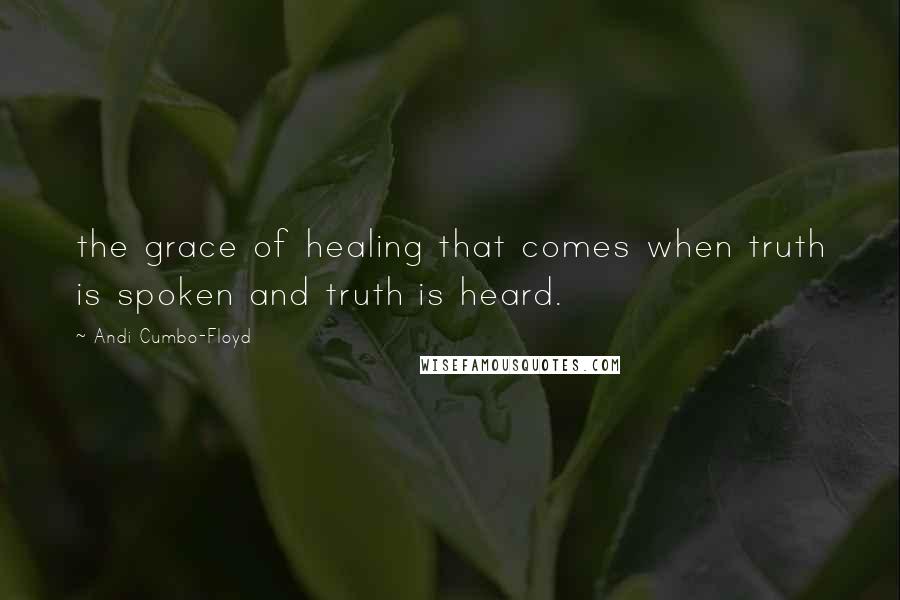 Andi Cumbo-Floyd Quotes: the grace of healing that comes when truth is spoken and truth is heard.