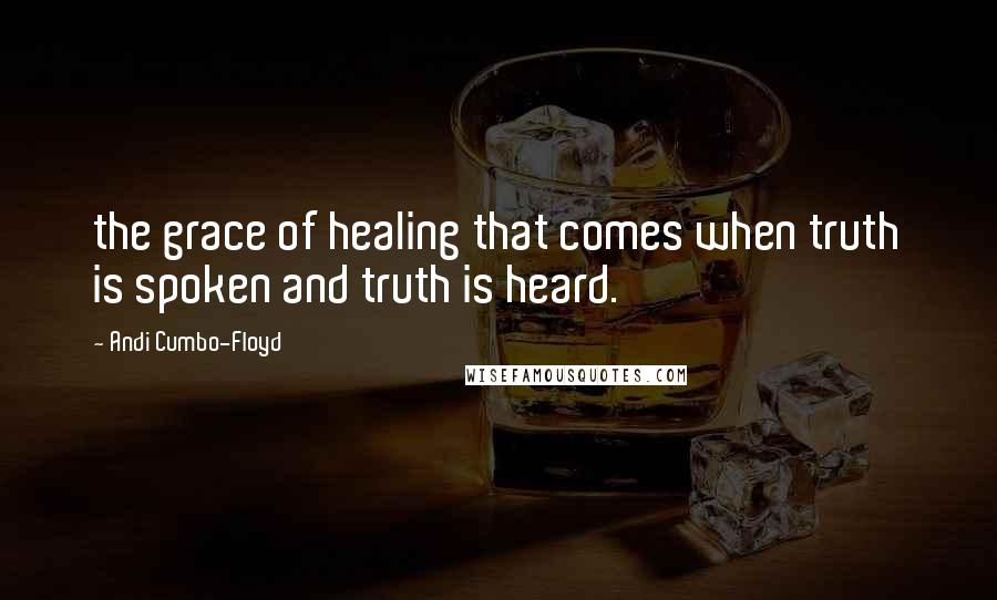 Andi Cumbo-Floyd Quotes: the grace of healing that comes when truth is spoken and truth is heard.