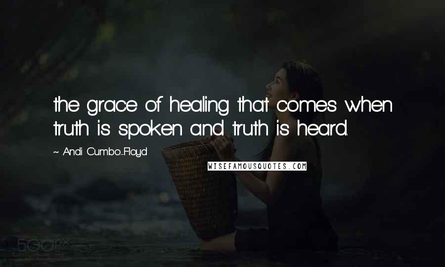 Andi Cumbo-Floyd Quotes: the grace of healing that comes when truth is spoken and truth is heard.