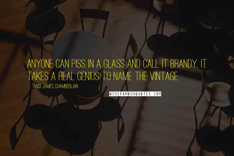 Andi James Chamberlain Quotes: Anyone can piss in a glass and call it brandy, it takes a real genius to name the vintage.