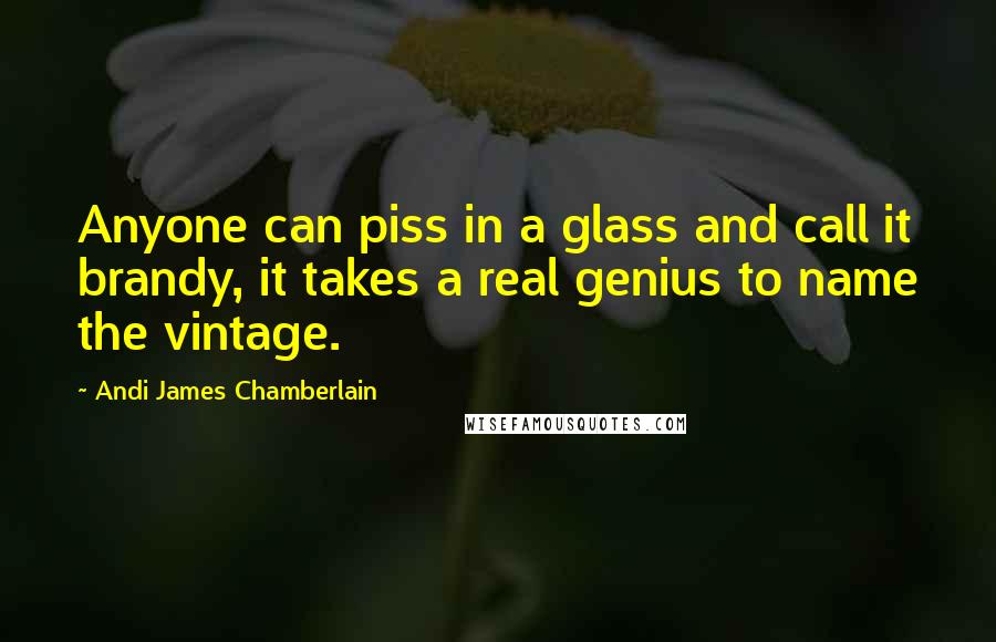 Andi James Chamberlain Quotes: Anyone can piss in a glass and call it brandy, it takes a real genius to name the vintage.