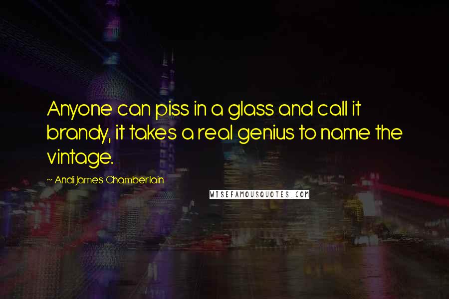 Andi James Chamberlain Quotes: Anyone can piss in a glass and call it brandy, it takes a real genius to name the vintage.