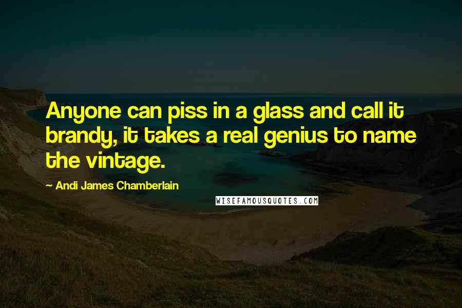 Andi James Chamberlain Quotes: Anyone can piss in a glass and call it brandy, it takes a real genius to name the vintage.