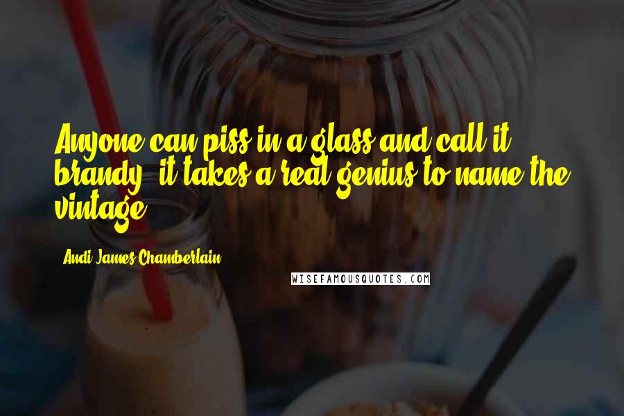 Andi James Chamberlain Quotes: Anyone can piss in a glass and call it brandy, it takes a real genius to name the vintage.