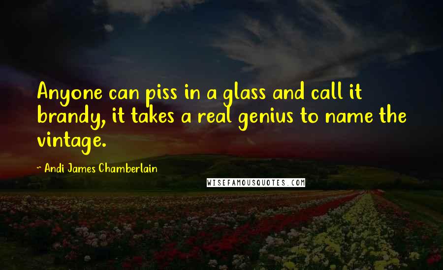 Andi James Chamberlain Quotes: Anyone can piss in a glass and call it brandy, it takes a real genius to name the vintage.