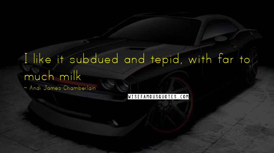 Andi James Chamberlain Quotes: I like it subdued and tepid, with far to much milk