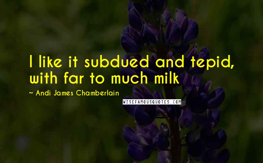 Andi James Chamberlain Quotes: I like it subdued and tepid, with far to much milk