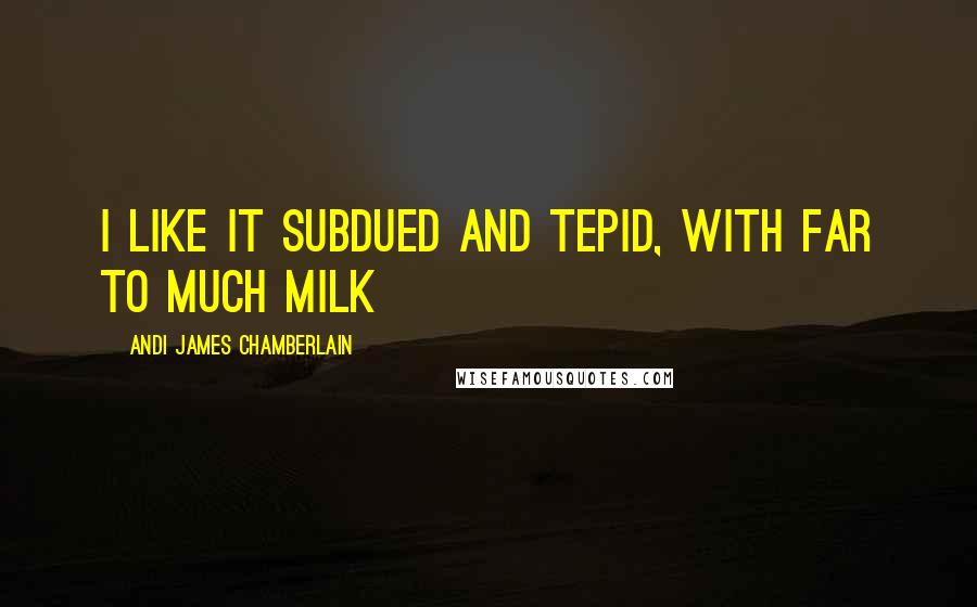 Andi James Chamberlain Quotes: I like it subdued and tepid, with far to much milk