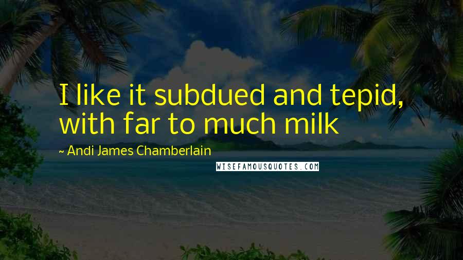 Andi James Chamberlain Quotes: I like it subdued and tepid, with far to much milk