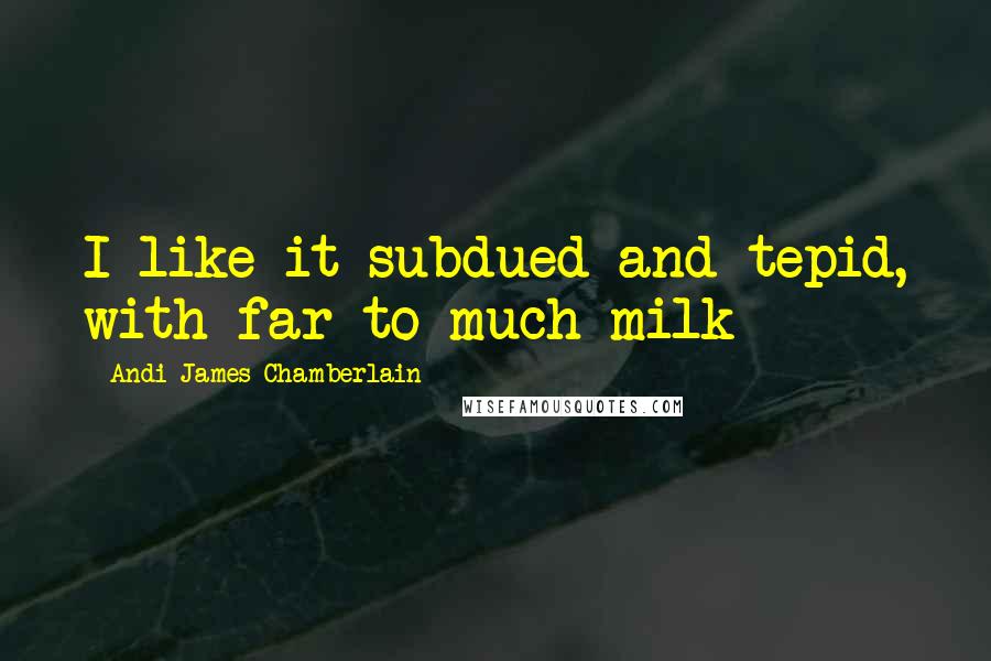 Andi James Chamberlain Quotes: I like it subdued and tepid, with far to much milk