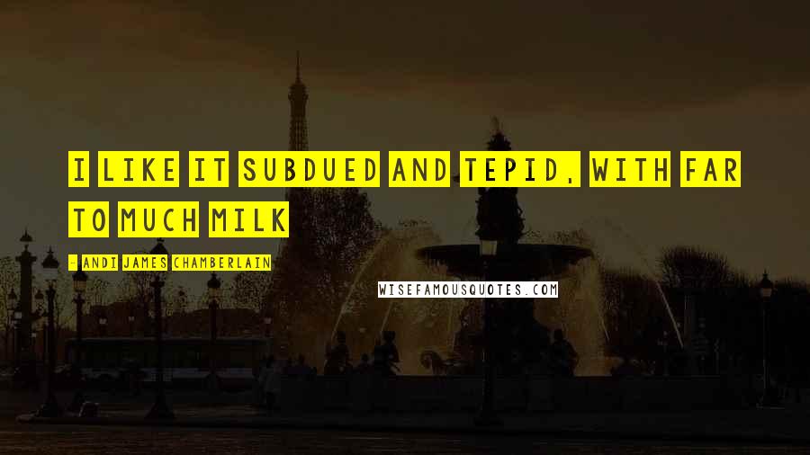 Andi James Chamberlain Quotes: I like it subdued and tepid, with far to much milk