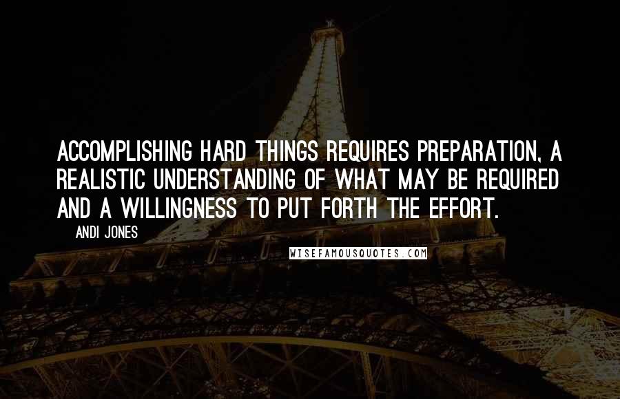 Andi Jones Quotes: Accomplishing hard things requires preparation, a realistic understanding of what may be required and a willingness to put forth the effort.