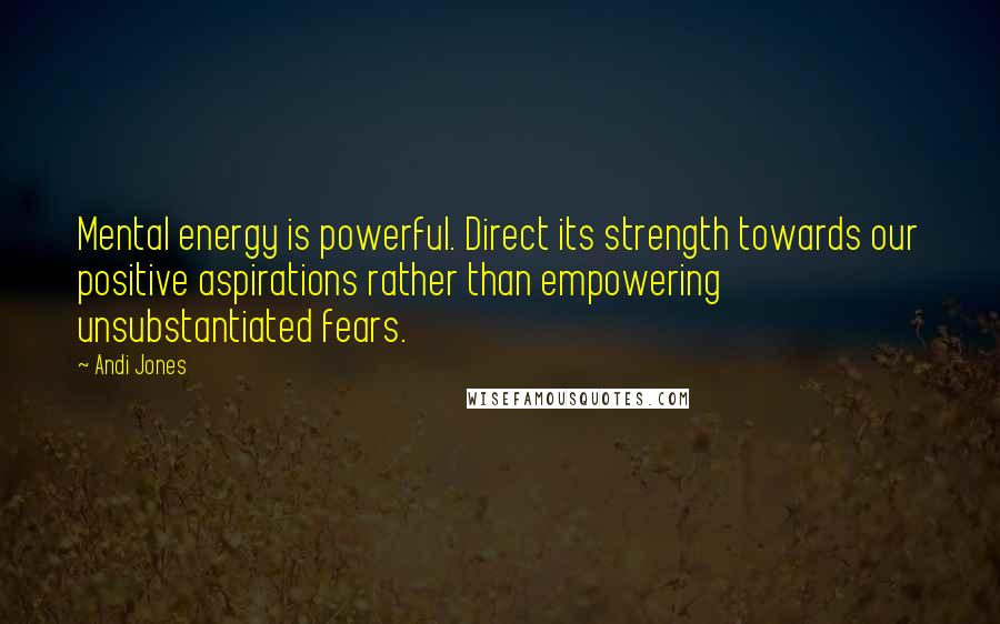 Andi Jones Quotes: Mental energy is powerful. Direct its strength towards our positive aspirations rather than empowering unsubstantiated fears.