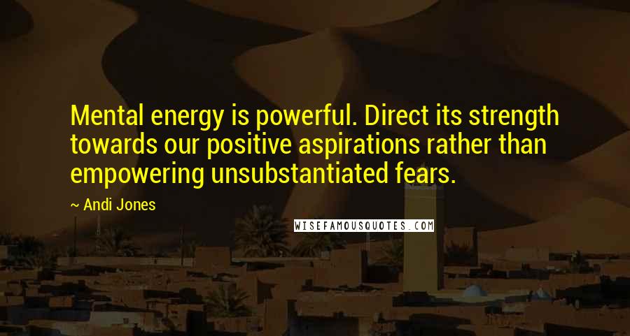 Andi Jones Quotes: Mental energy is powerful. Direct its strength towards our positive aspirations rather than empowering unsubstantiated fears.