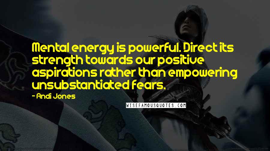 Andi Jones Quotes: Mental energy is powerful. Direct its strength towards our positive aspirations rather than empowering unsubstantiated fears.