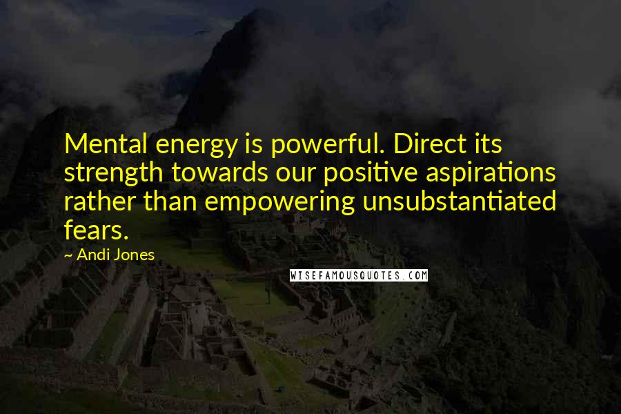 Andi Jones Quotes: Mental energy is powerful. Direct its strength towards our positive aspirations rather than empowering unsubstantiated fears.