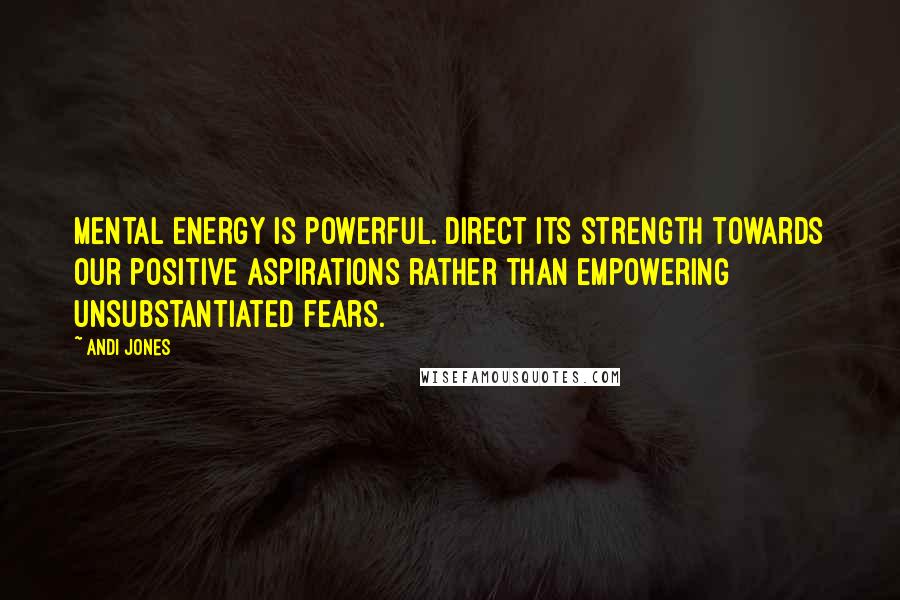 Andi Jones Quotes: Mental energy is powerful. Direct its strength towards our positive aspirations rather than empowering unsubstantiated fears.