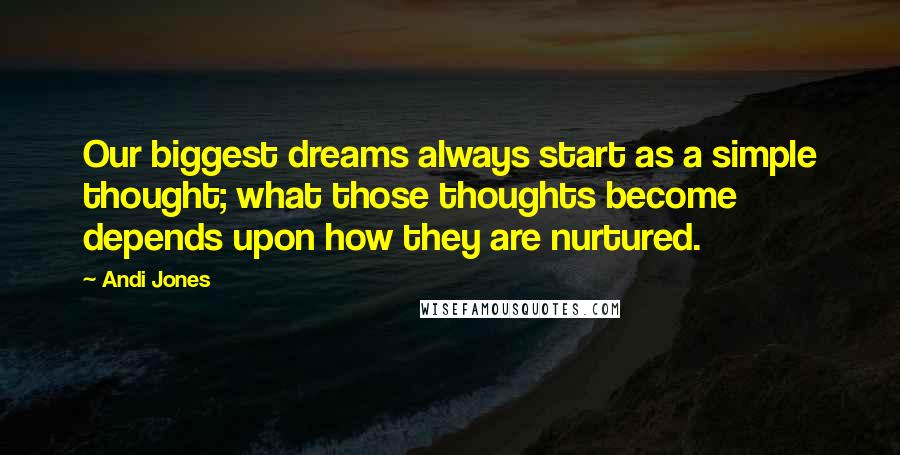 Andi Jones Quotes: Our biggest dreams always start as a simple thought; what those thoughts become depends upon how they are nurtured.