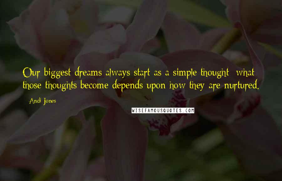 Andi Jones Quotes: Our biggest dreams always start as a simple thought; what those thoughts become depends upon how they are nurtured.