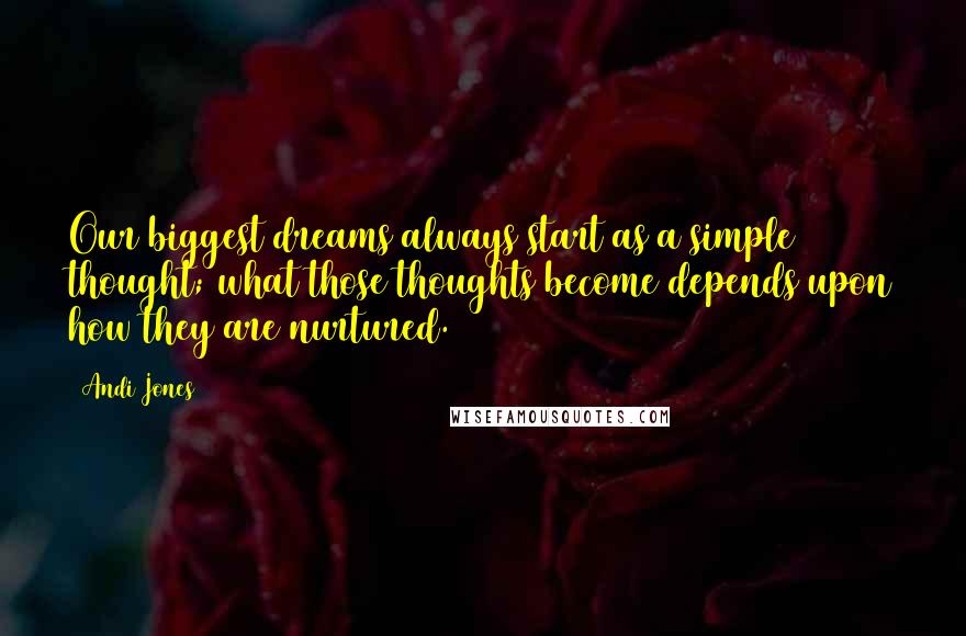 Andi Jones Quotes: Our biggest dreams always start as a simple thought; what those thoughts become depends upon how they are nurtured.