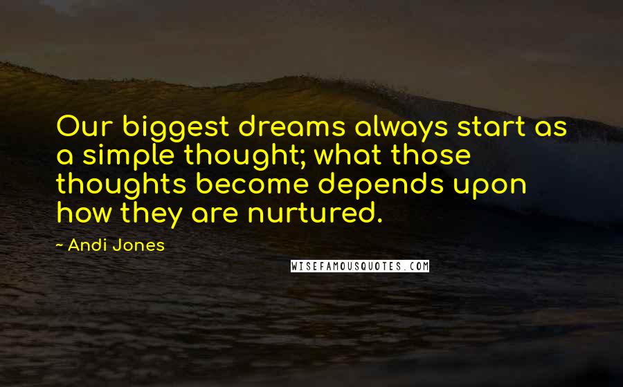 Andi Jones Quotes: Our biggest dreams always start as a simple thought; what those thoughts become depends upon how they are nurtured.