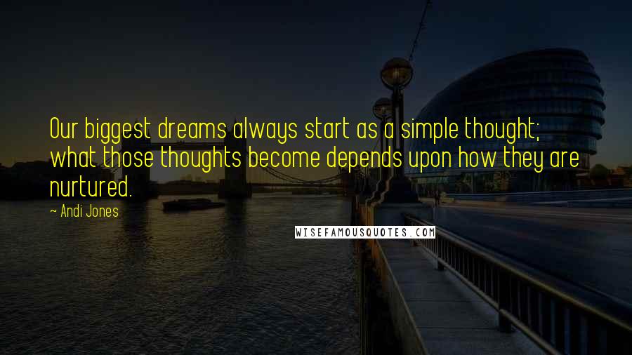 Andi Jones Quotes: Our biggest dreams always start as a simple thought; what those thoughts become depends upon how they are nurtured.