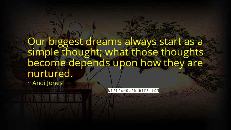 Andi Jones Quotes: Our biggest dreams always start as a simple thought; what those thoughts become depends upon how they are nurtured.