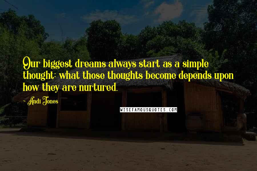 Andi Jones Quotes: Our biggest dreams always start as a simple thought; what those thoughts become depends upon how they are nurtured.